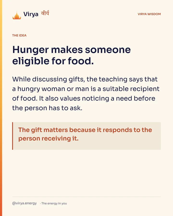 Hunger makes someone eligible for food. While discussing gifts, the teaching says that a hungry woman or man is a suitable recipient of food. It also values noticing a need before the person has to ask. The gift matters because it responds to the person receiving it.