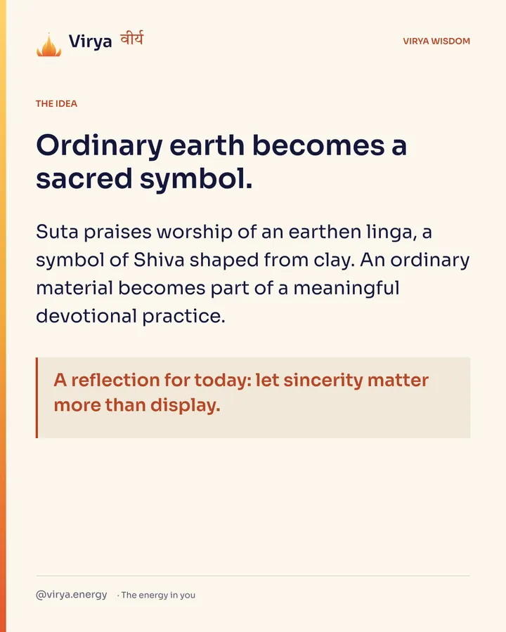 Ordinary earth becomes a sacred symbol. Suta praises worship of an earthen linga, a symbol of Shiva shaped from clay. An ordinary material becomes part of a meaningful devotional practice. A reflection for today: let sincerity matter more than display.