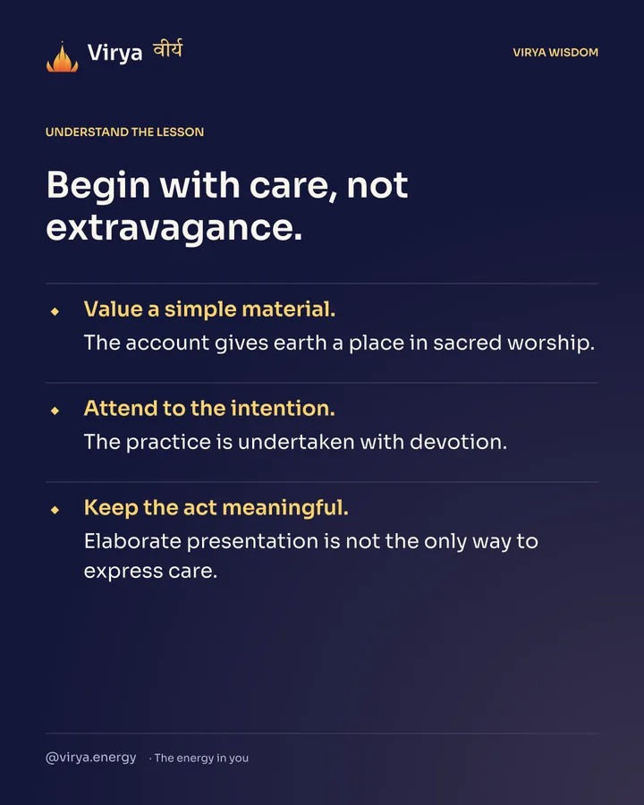 Begin with care, not extravagance. Value a simple material. The account gives earth a place in sacred worship. Attend to the intention. The practice is undertaken with devotion. Keep the act meaningful. Elaborate presentation is not the only way to express care.