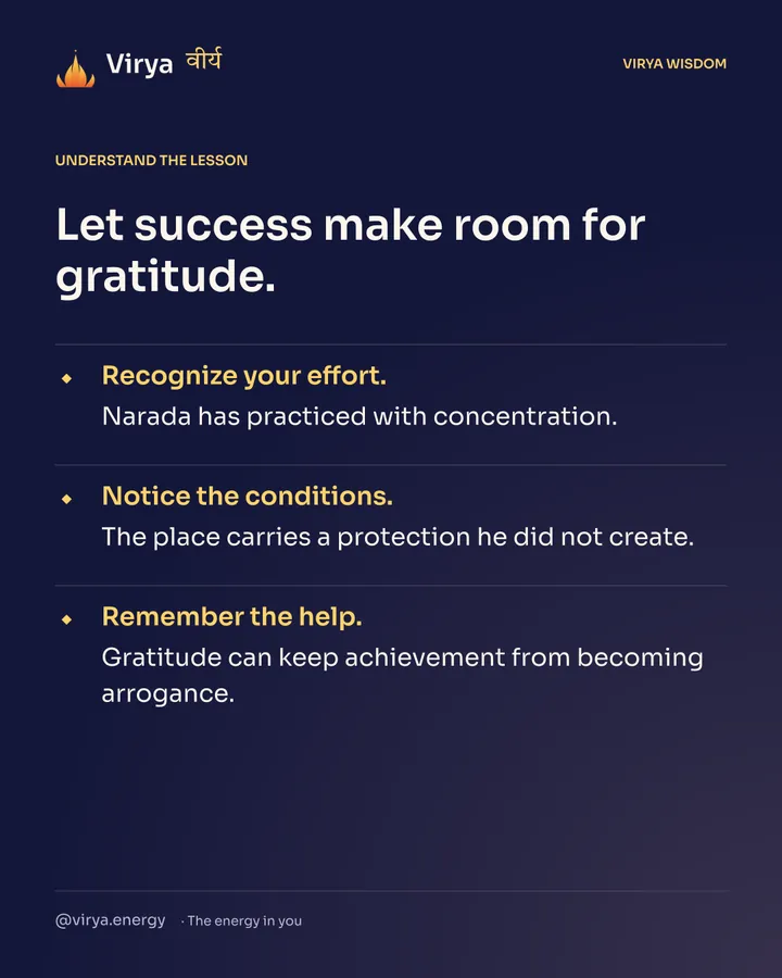 Let success make room for gratitude. Recognize your effort. Narada has practiced with concentration. Notice the conditions. The place carries a protection he did not create. Remember the help. Gratitude can keep achievement from becoming arrogance.