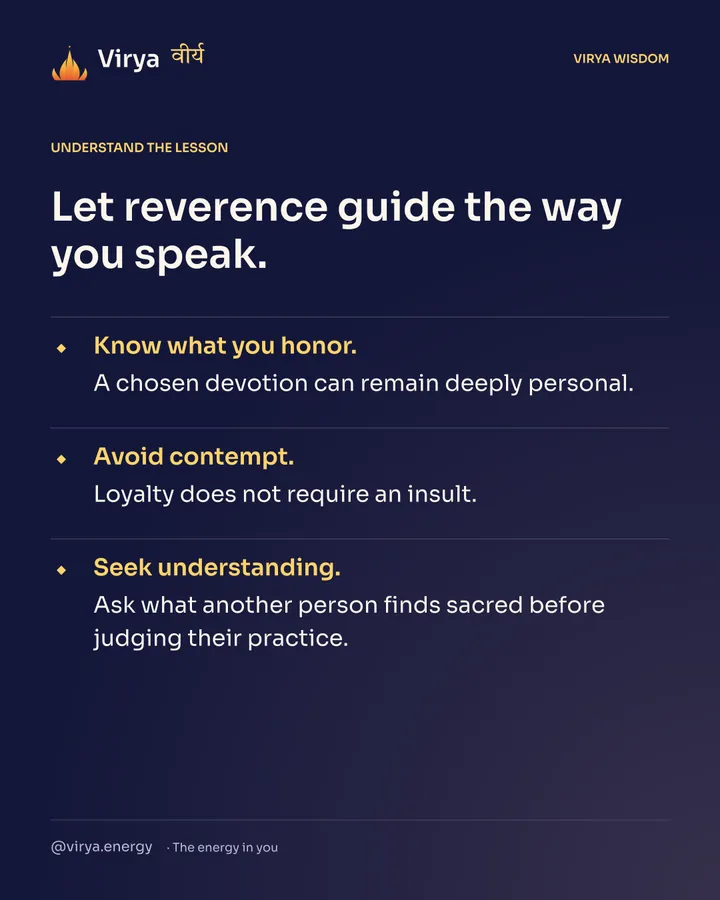 Let reverence guide the way you speak. Know what you honor. A chosen devotion can remain deeply personal. Avoid contempt. Loyalty does not require an insult. Seek understanding. Ask what another person finds sacred before judging their practice.
