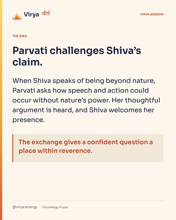 Parvati challenges Shiva’s claim. When Shiva speaks of being beyond nature, Parvati asks how speech and action could occur without nature’s power. Her thoughtful argument is heard, and Shiva welcomes her presence. The exchange gives a confident question a place within reverence.