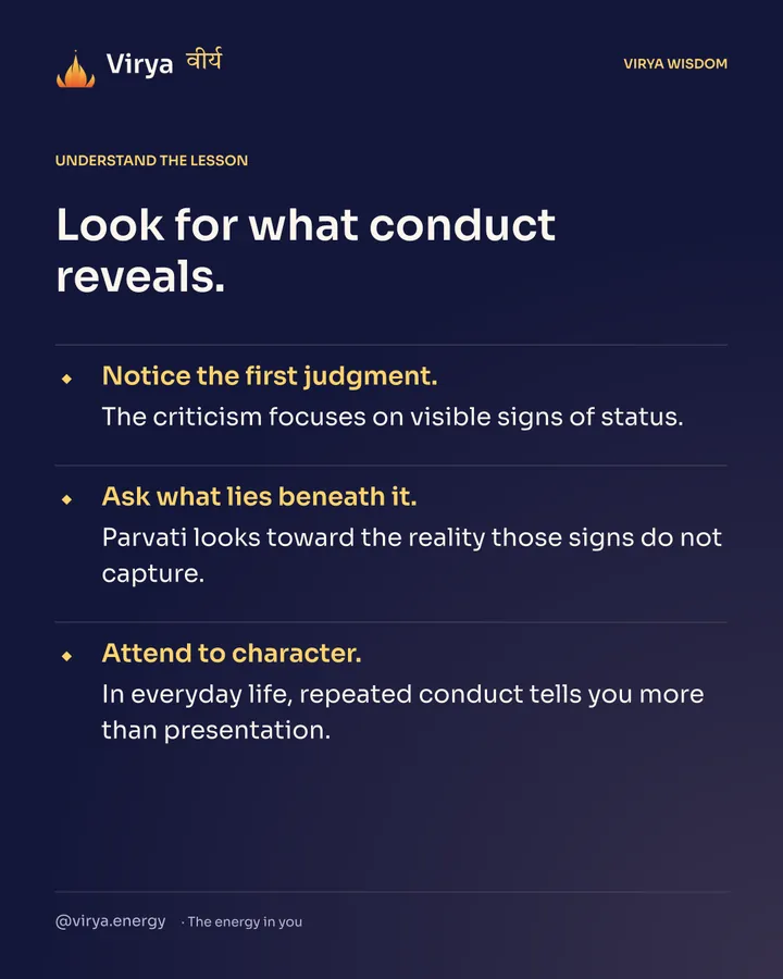 Look for what conduct reveals. Notice the first judgment. The criticizm focuses on visible signs of status. Ask what lies beneath it. Parvati looks toward the reality those signs do not capture. Attend to character. In everyday life, repeated conduct tells you more than presentation.