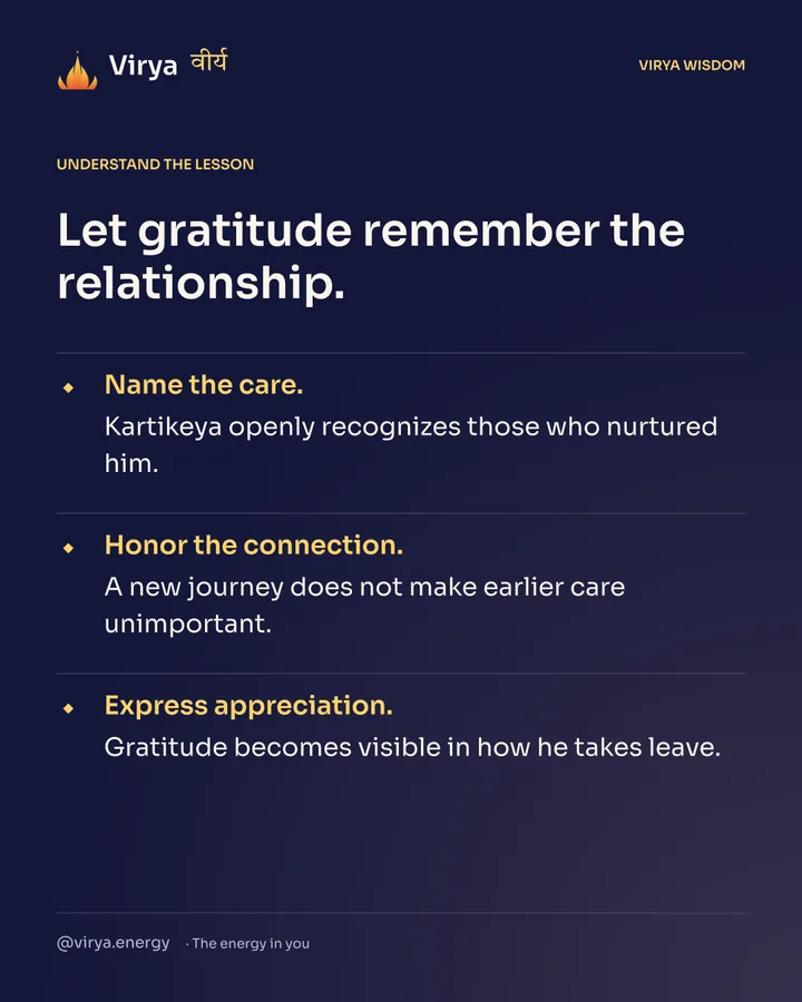 Let gratitude remember the relationship. Name the care. Kartikeya openly recognizes those who nurtured him. Honor the connection. A new journey does not make earlier care unimportant. Express appreciation. Gratitude becomes visible in how he takes leave.