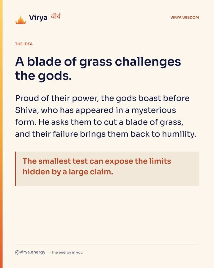 A blade of grass challenges the gods. Proud of their power, the gods boast before Shiva, who has appeared in a mysterious form. He asks them to cut a blade of grass, and their failure brings them back to humility. The smallest test can expose the limits hidden by a large claim.