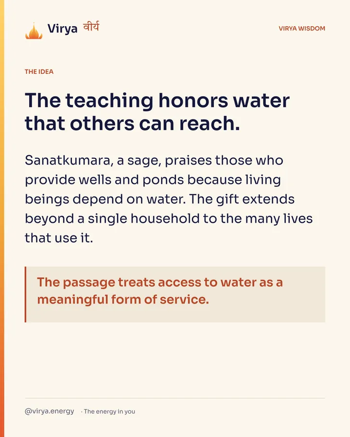 The teaching honors water that others can reach. Sanatkumara, a sage, praises those who provide wells and ponds because living beings depend on water. The gift extends beyond a single household to the many lives that use it. The passage treats access to water as a meaningful form of service.