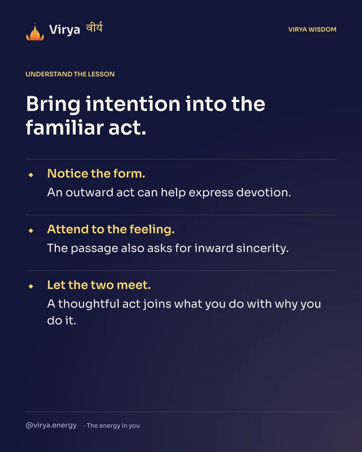 Bring intention into the familiar act. Notice the form. An outward act can help express devotion. Attend to the feeling. The passage also asks for inward sincerity. Let the two meet. A thoughtful act joins what you do with why you do it.