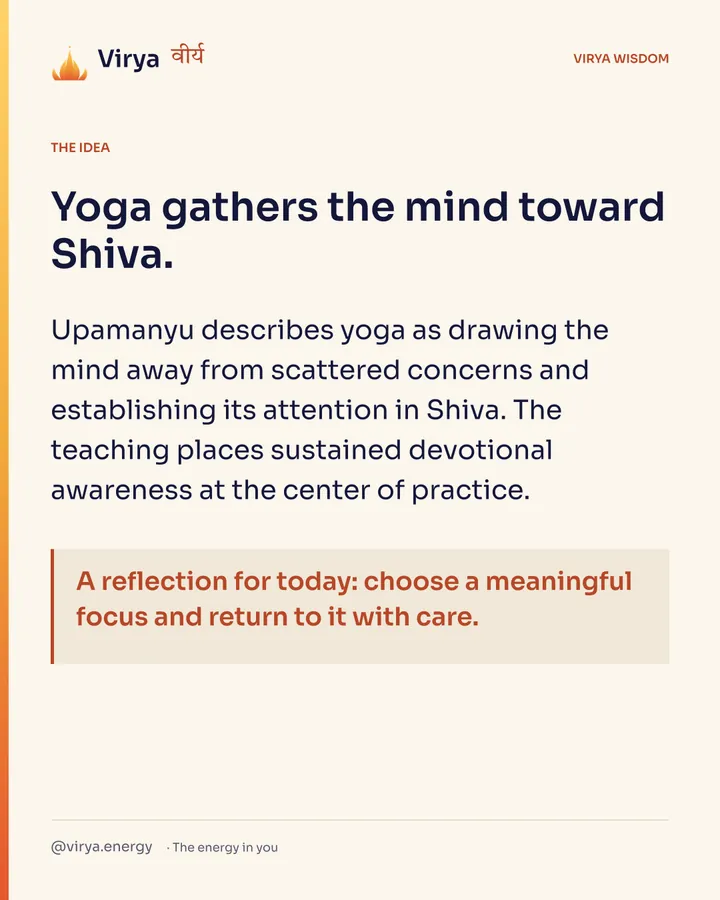 Yoga gathers the mind toward Shiva. Upamanyu describes yoga as drawing the mind away from scattered concerns and establishing its attention in Shiva. The teaching places sustained devotional awareness at the center of practice. A reflection for today: choose a meaningful focus and return to it with care.
