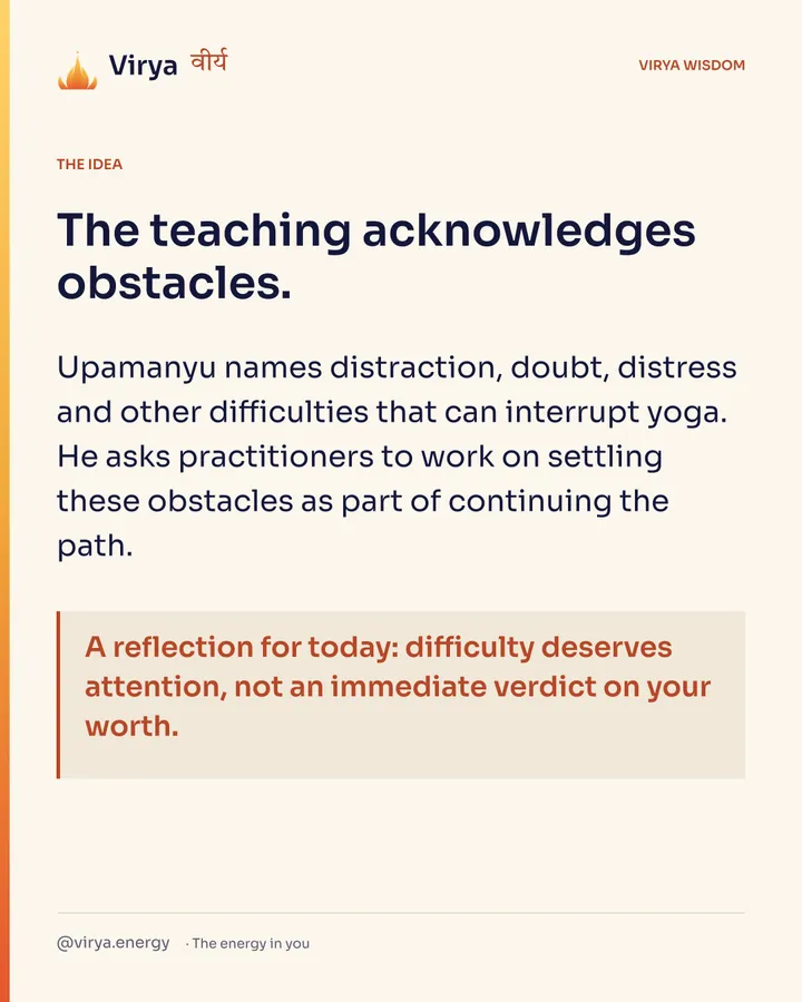 The teaching acknowledges obstacles. Upamanyu names distraction, doubt, distress and other difficulties that can interrupt yoga. He asks practitioners to work on settling these obstacles as part of continuing the path. A reflection for today: difficulty deserves attention, not an immediate verdict on your worth.