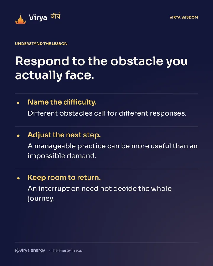 Respond to the obstacle you actually face. Name the difficulty. Different obstacles call for different responses. Adjust the next step. A manageable practice can be more useful than an impossible demand. Keep room to return. An interruption need not decide the whole journey.