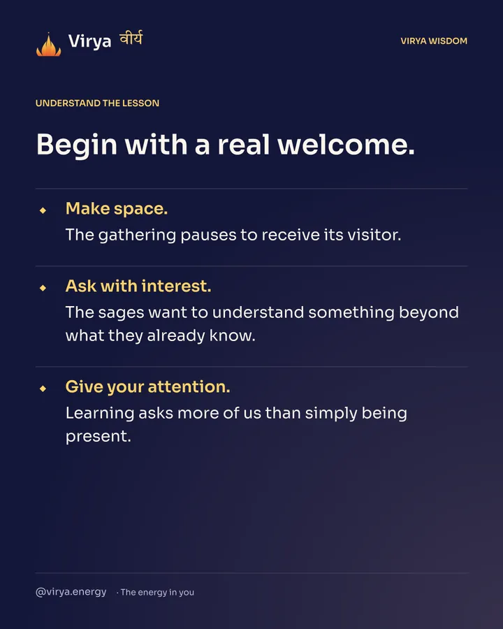 Begin with a real welcome. Make space. The gathering pauses to receive its visitor. Ask with interest. The sages want to understand something beyond what they already know. Give your attention. Learning asks more of us than simply being present.