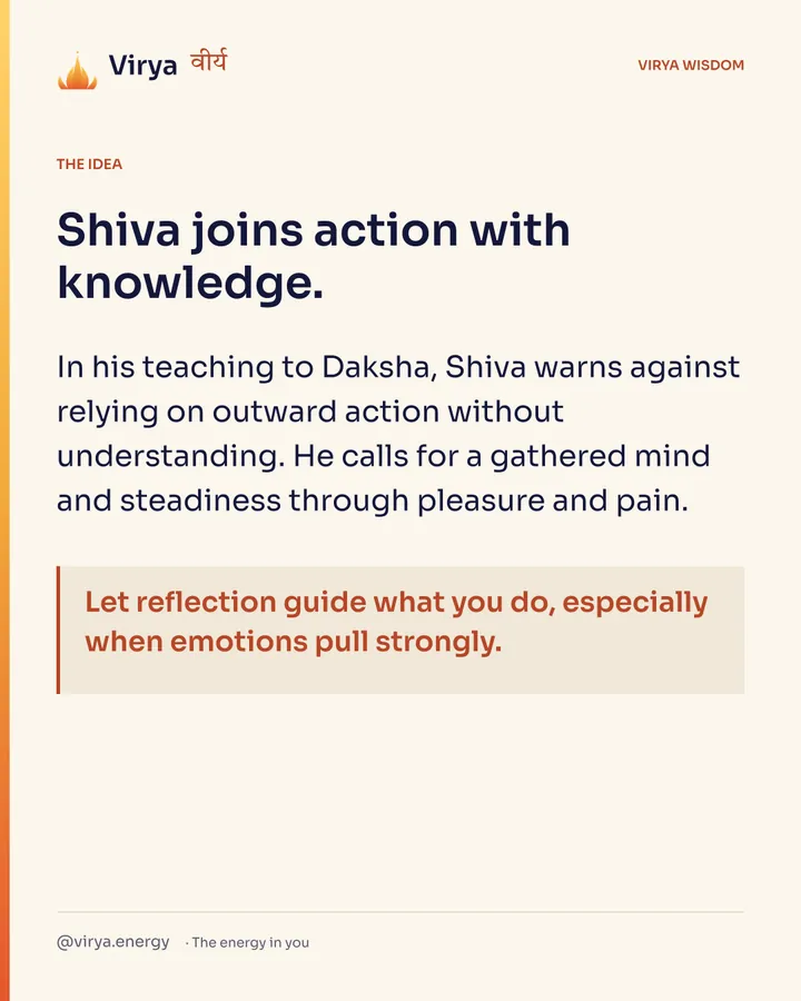 Shiva joins action with knowledge. In his teaching to Daksha, Shiva warns against relying on outward action without understanding. He calls for a gathered mind and steadiness through pleasure and pain. Let reflection guide what you do, especially when emotions pull strongly.