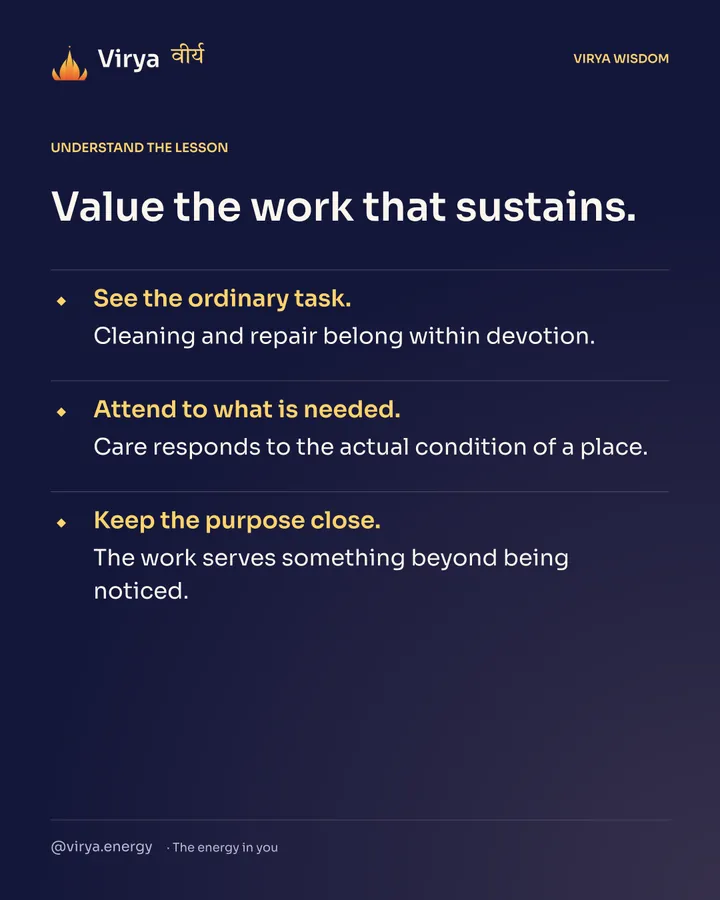 Value the work that sustains. See the ordinary task. Cleaning and repair belong within devotion. Attend to what is needed. Care responds to the actual condition of a place. Keep the purpose close. The work serves something beyond being noticed.