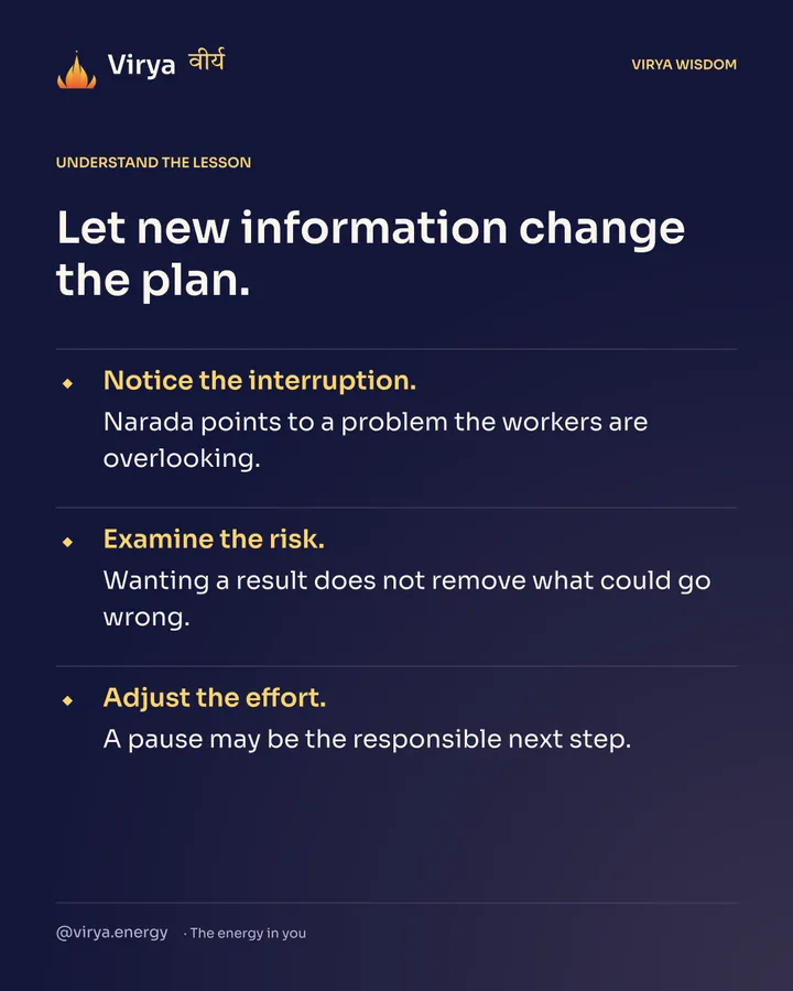 Let new information change the plan. Notice the interruption. Narada points to a problem the workers are overlooking. Examine the risk. Wanting a result does not remove what could go wrong. Adjust the effort. A pause may be the responsible next step.