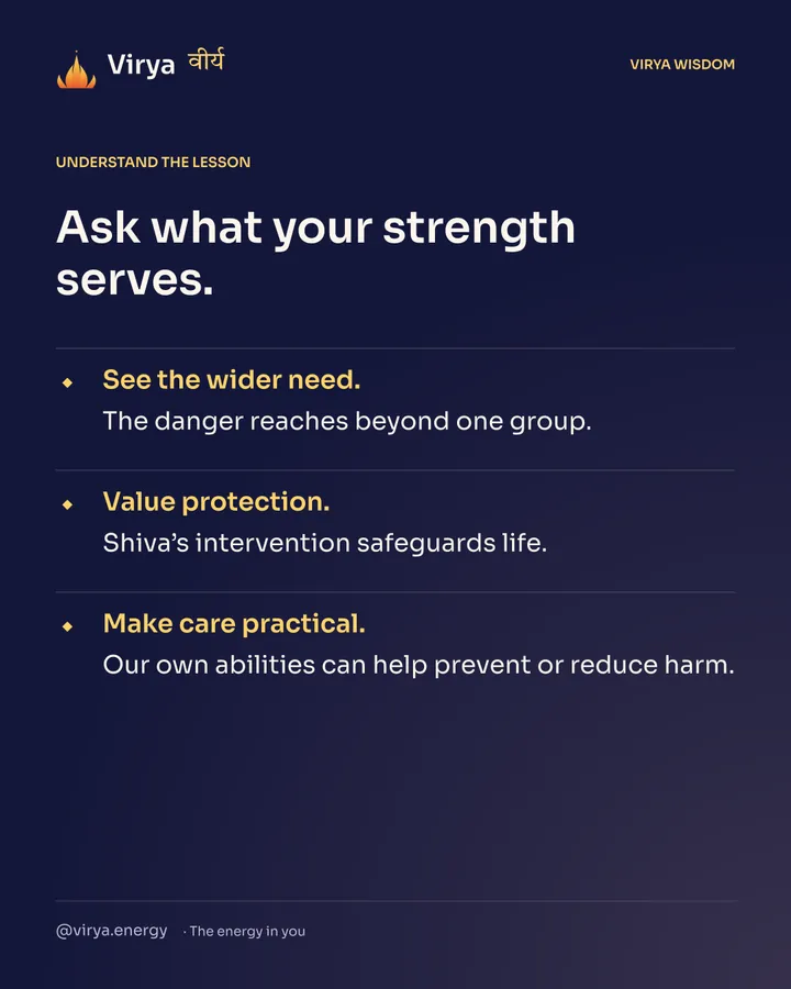 Ask what your strength serves. See the wider need. The danger reaches beyond one group. Value protection. Shiva’s intervention safeguards life. Make care practical. Our own abilities can help prevent or reduce harm.