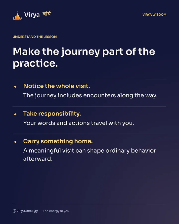 Make the journey part of the practice. Notice the whole visit. The journey includes encounters along the way. Take responsibility. Your words and actions travel with you. Carry something home. A meaningful visit can shape ordinary behavior afterward.