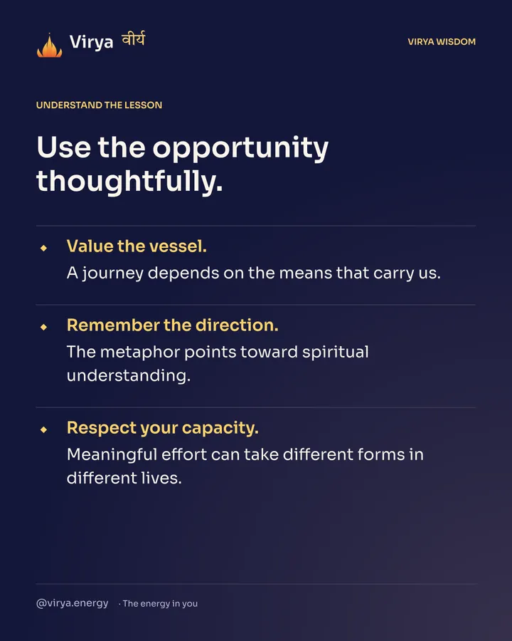 Use the opportunity thoughtfully. Value the vessel. A journey depends on the means that carry us. Remember the direction. The metaphor points toward spiritual understanding. Respect your capacity. Meaningful effort can take different forms in different lives.