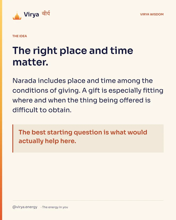 The right place and time matter. Narada includes place and time among the conditions of giving. A gift is especially fitting where and when the thing being offered is difficult to obtain. The best starting question is what would actually help here.