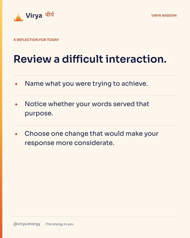 Ivory Virya card, a reflection for today. Review a difficult interaction. Name what you were trying to achieve. Notice whether your words served that purpose. Choose one change that would make your response more considerate.