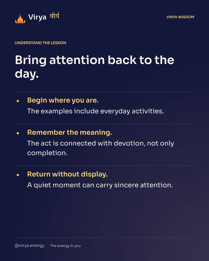 Bring attention back to the day. Begin where you are. The examples include everyday activities. Remember the meaning. The act is connected with devotion, not only completion. Return without display. A quiet moment can carry sincere attention.