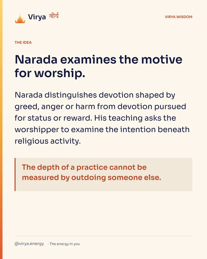 Narada examines the motive for worship. Narada distinguishes devotion shaped by greed, anger or harm from devotion pursued for status or reward. His teaching asks the worshiper to examine the intention beneath religious activity. The depth of a practice cannot be measured by outdoing someone else.