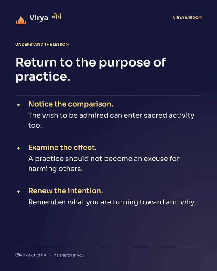 Return to the purpose of practice. Notice the comparison. The wish to be admired can enter sacred activity too. Examine the effect. A practice should not become an excuse for harming others. Renew the intention. Remember what you are turning toward and why.