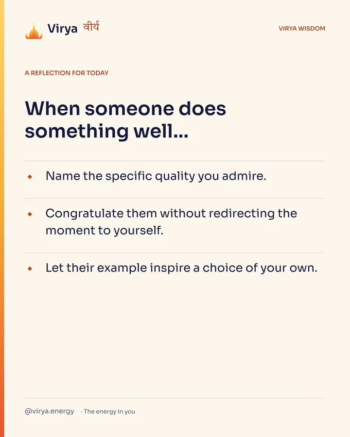 Ivory Virya card, a reflection for today. When someone does something well… Name the specific quality you admire. Congratulate them without redirecting the moment to yourself. Let their example inspire a choice of your own.
