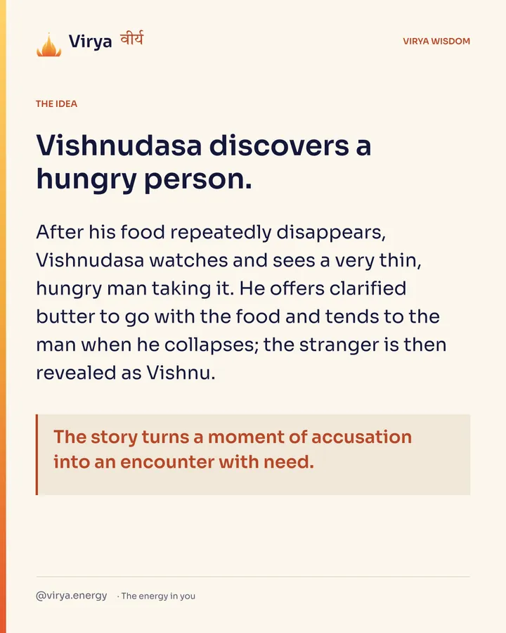 Vishnudasa discovers a hungry person. After his food repeatedly disappears, Vishnudasa watches and sees a very thin, hungry man taking it. He offers clarified butter to go with the food and tends to the man when he collapses; the stranger is then revealed as Vishnu. The story turns a moment of accusation into an encounter with need.