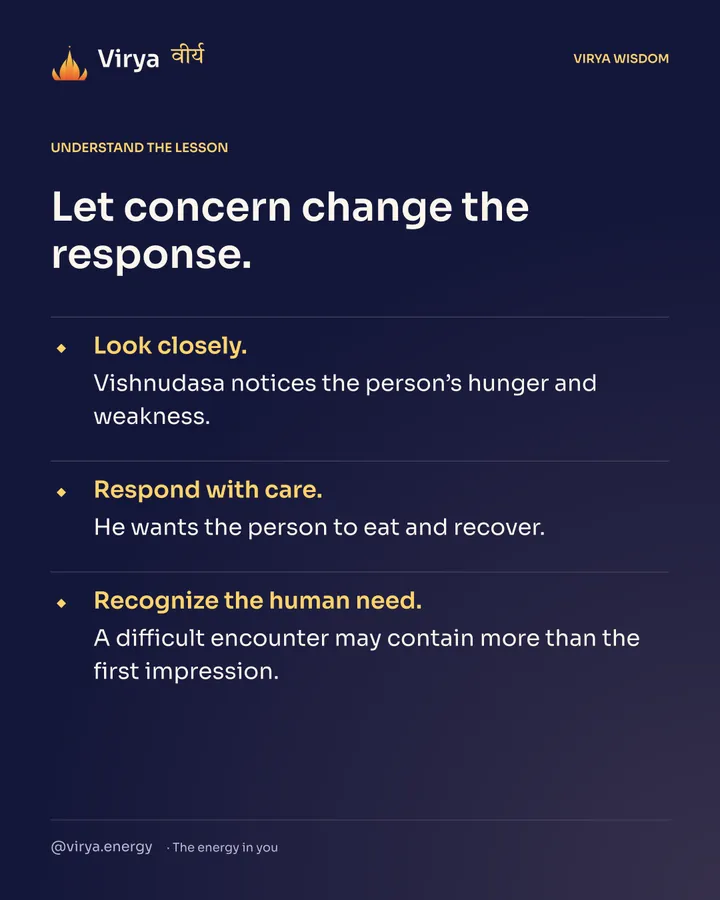 Let concern change the response. Look closely. Vishnudasa notices the person’s hunger and weakness. Respond with care. He wants the person to eat and recover. Recognize the human need. A difficult encounter may contain more than the first impression.