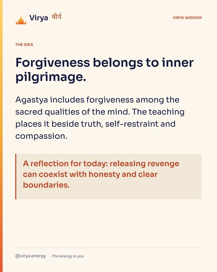 Forgiveness belongs to inner pilgrimage. Agastya includes forgiveness among the sacred qualities of the mind. The teaching places it beside truth, self-restraint and compassion. A reflection for today: releasing revenge can coexist with honesty and clear boundaries.