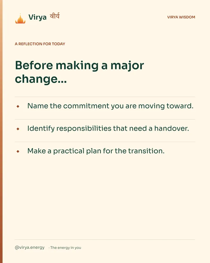 Warm-ivory Virya card, a reflection for today. Before making a major change… Name the commitment you are moving toward. Identify responsibilities that need a handover. Make a practical plan for the transition.