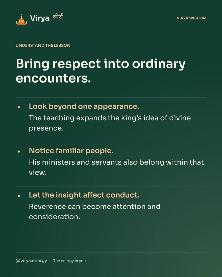 Forest-green Virya card. Bring respect into ordinary encounters. Look beyond one appearance. The teaching expands the king’s idea of divine presence. Notice familiar people. His ministers and servants also belong within that view. Let the insight affect conduct. Reverence can become attention and consideration.