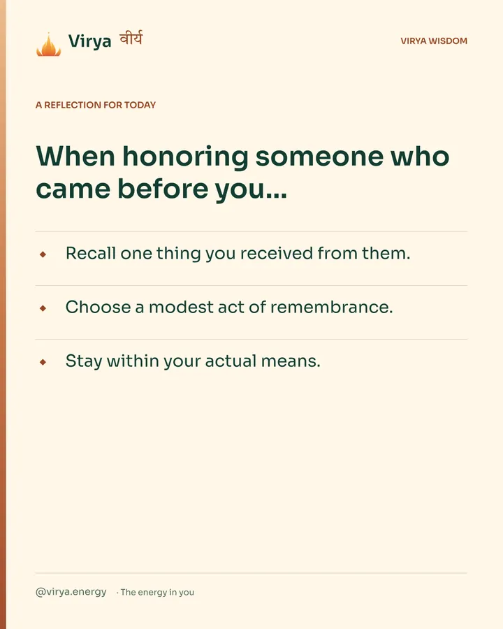 Warm-ivory Virya card, a reflection for today. When honoring someone who came before you… Recall one thing you received from them. Choose a modest act of remembrance. Stay within your actual means.