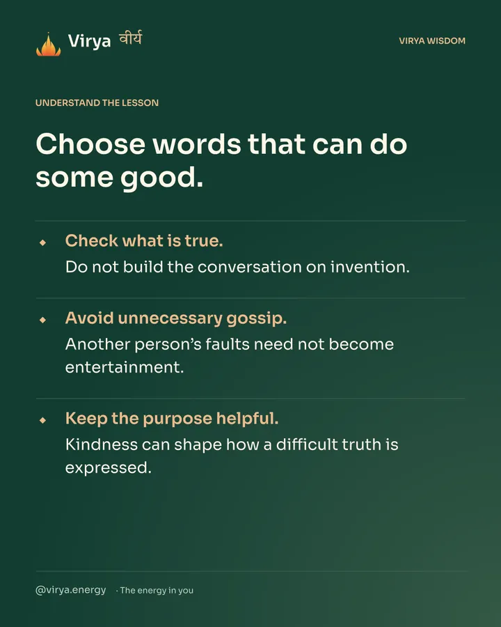 Forest-green Virya card. Choose words that can do some good. Check what is true. Do not build the conversation on invention. Avoid unnecessary gossip. Another person’s faults need not become entertainment. Keep the purpose helpful. Kindness can shape how a difficult truth is expressed.