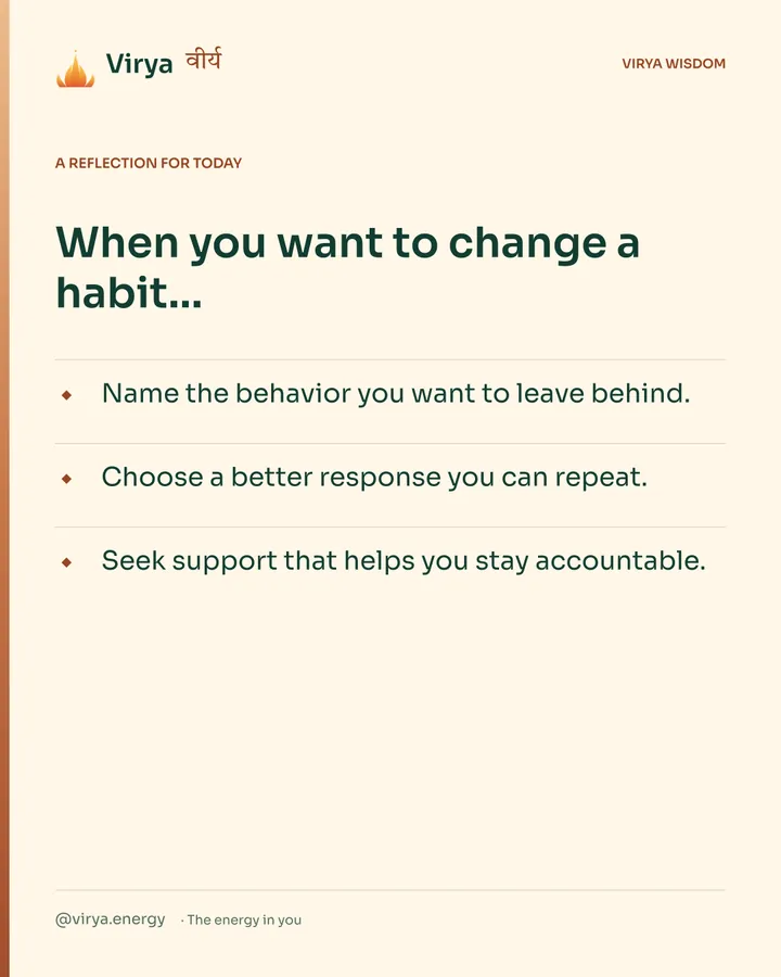 Warm-ivory Virya card, a reflection for today. When you want to change a habit… Name the behavior you want to leave behind. Choose a better response you can repeat. Seek support that helps you stay accountable.