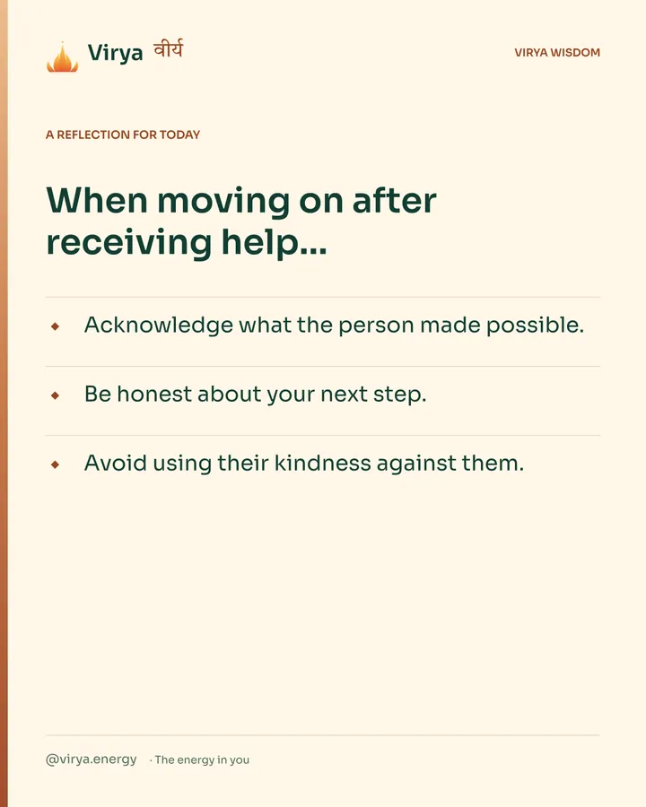 Warm-ivory Virya card, a reflection for today. When moving on after receiving help… Acknowledge what the person made possible. Be honest about your next step. Avoid using their kindness against them.