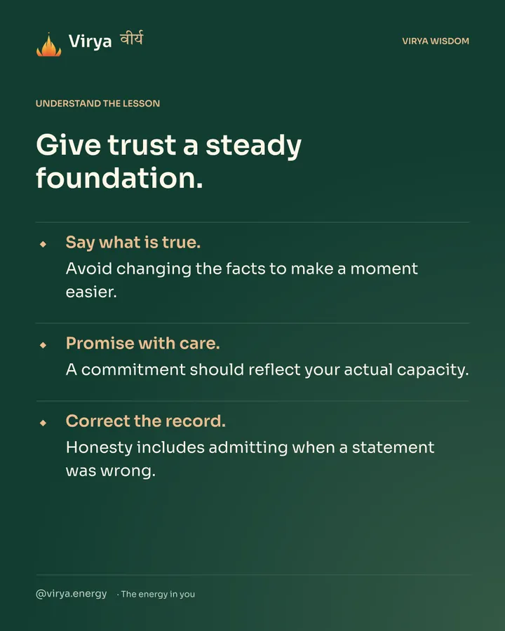 Forest-green Virya card. Give trust a steady foundation. Say what is true. Avoid changing the facts to make a moment easier. Promise with care. A commitment should reflect your actual capacity. Correct the record. Honesty includes admitting when a statement was wrong.