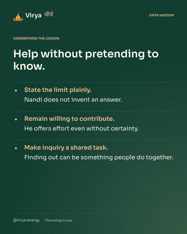 Forest-green Virya card. Help without pretending to know. State the limit plainly. Nandi does not invent an answer. Remain willing to contribute. He offers effort even without certainty. Make inquiry a shared task. Finding out can be something people do together.