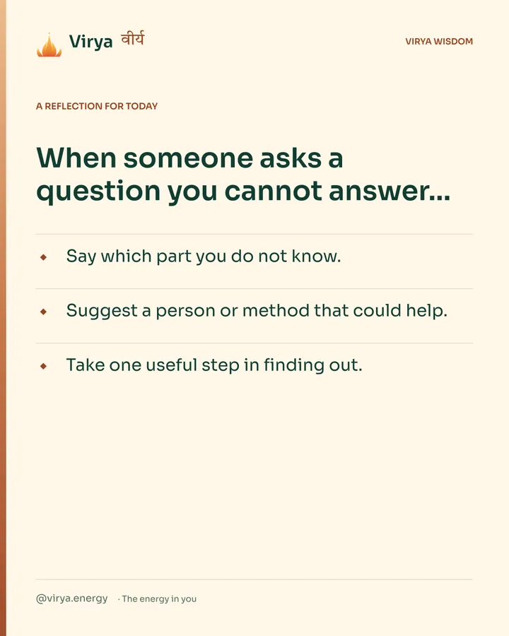 Warm-ivory Virya card, a reflection for today. When someone asks a question you cannot answer… Say which part you do not know. Suggest a person or method that could help. Take one useful step in finding out.