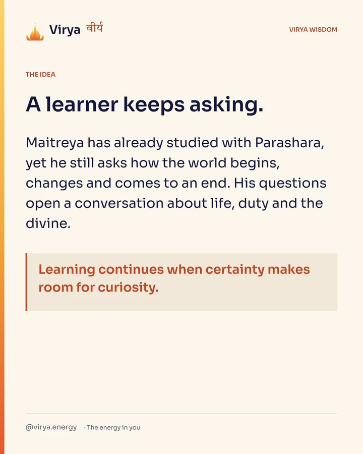 A learner keeps asking. Maitreya has already studied with Parashara, yet he still asks how the world begins, changes and comes to an end. His questions open a conversation about life, duty and the divine. Learning continues when certainty makes room for curiosity.