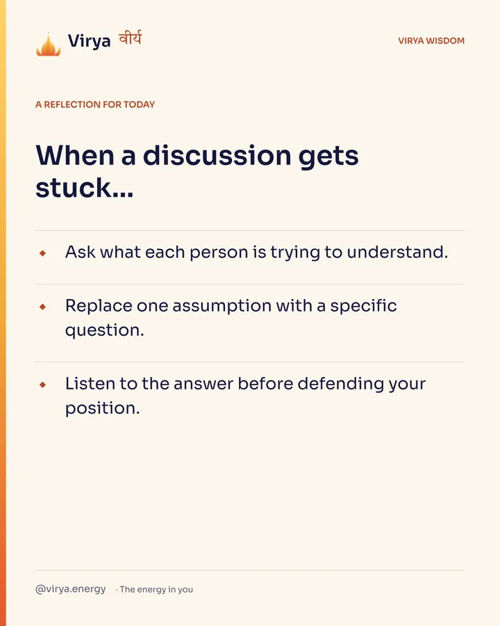 A reflection for today. When a discussion gets stuck… Ask what each person is trying to understand. Replace one assumption with a specific question. Listen to the answer before defending your position.