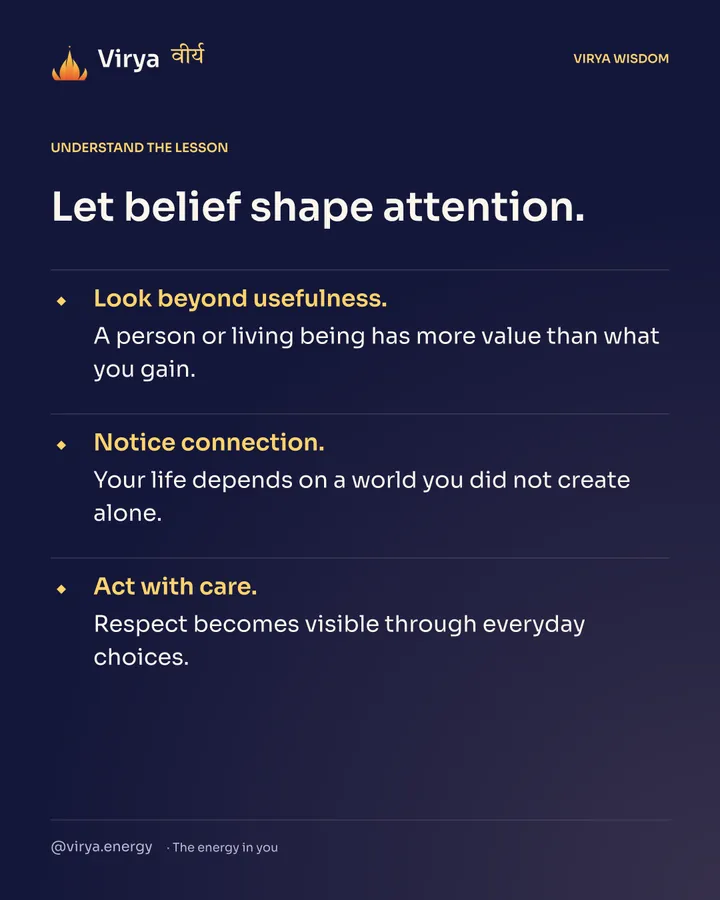 Let belief shape attention. Look beyond usefulness. A person or living being has more value than what you gain. Notice connection. Your life depends on a world you did not create alone. Act with care. Respect becomes visible through everyday choices.