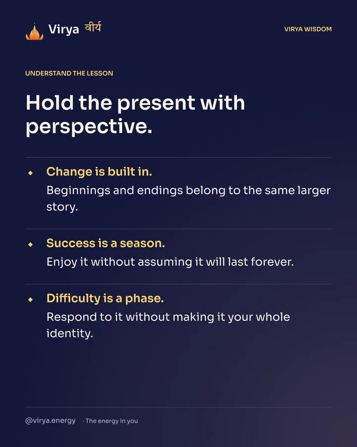 Hold the present with perspective. Change is built in. Beginnings and endings belong to the same larger story. Success is a season. Enjoy it without assuming it will last forever. Difficulty is a phase. Respond to it without making it your whole identity.