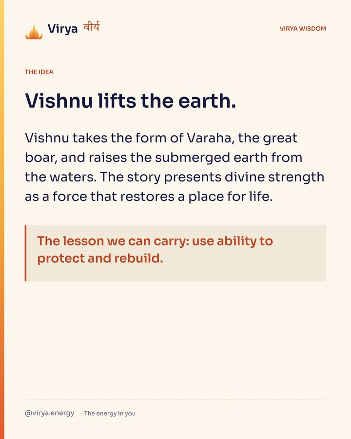 Vishnu lifts the earth. Vishnu takes the form of Varaha, the great boar, and raises the submerged earth from the waters. The story presents divine strength as a force that restores a place for life. The lesson we can carry: use ability to protect and rebuild.
