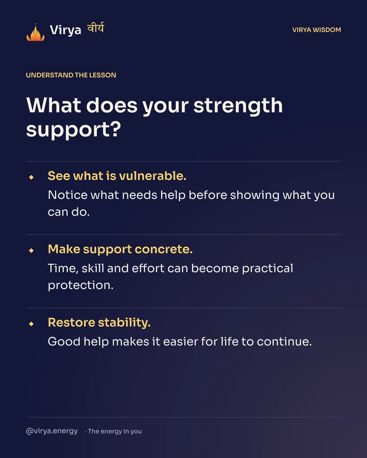 What does your strength support? See what is vulnerable. Notice what needs help before showing what you can do. Make support concrete. Time, skill and effort can become practical protection. Restore stability. Good help makes it easier for life to continue.