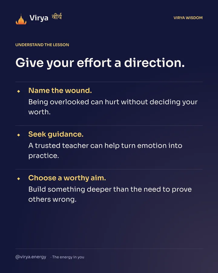 Give your effort a direction. Name the wound. Being overlooked can hurt without deciding your worth. Seek guidance. A trusted teacher can help turn emotion into practice. Choose a worthy aim. Build something deeper than the need to prove others wrong.