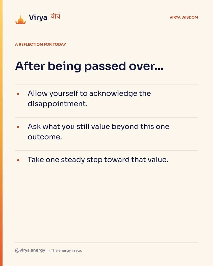 A reflection for today. After being passed over… Allow yourself to acknowledge the disappointment. Ask what you still value beyond this one outcome. Take one steady step toward that value.