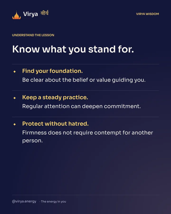 Know what you stand for. Find your foundation. Be clear about the belief or value guiding you. Keep a steady practice. Regular attention can deepen commitment. Protect without hatred. Firmness does not require contempt for another person.