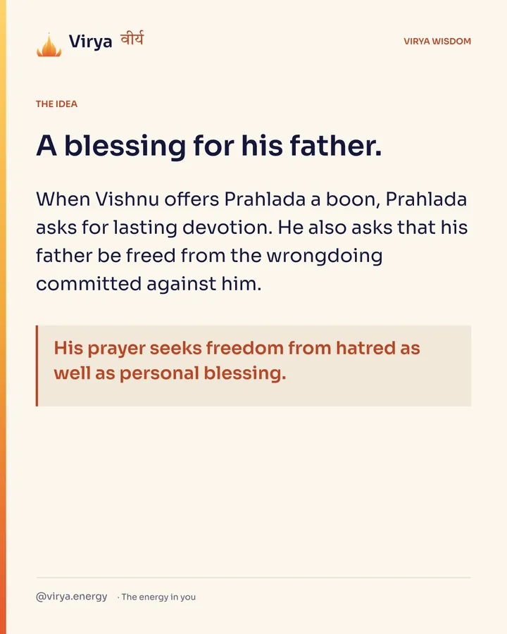 A blessing for his father. When Vishnu offers Prahlada a boon, Prahlada asks for lasting devotion. He also asks that his father be freed from the wrongdoing committed against him. His prayer seeks freedom from hatred as well as personal blessing.
