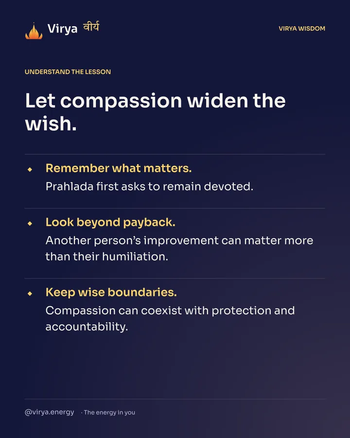 Let compassion widen the wish. Remember what matters. Prahlada first asks to remain devoted. Look beyond payback. Another person’s improvement can matter more than their humiliation. Keep wise boundaries. Compassion can coexist with protection and accountability.